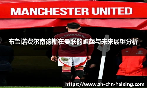布鲁诺费尔南德斯在曼联的崛起与未来展望分析