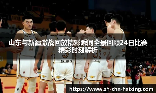 山东与新疆激战回放精彩瞬间全景回顾24日比赛精彩时刻解析