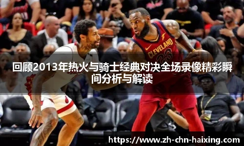 回顾2013年热火与骑士经典对决全场录像精彩瞬间分析与解读