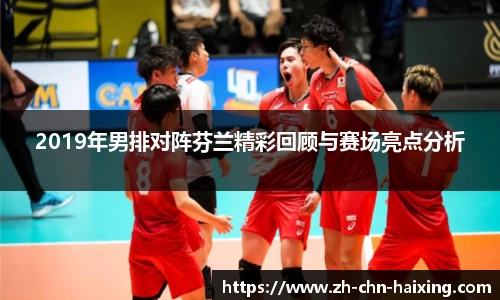 2019年男排对阵芬兰精彩回顾与赛场亮点分析