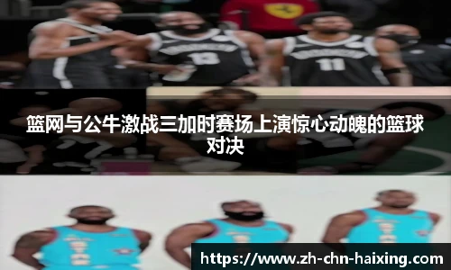 篮网与公牛激战三加时赛场上演惊心动魄的篮球对决