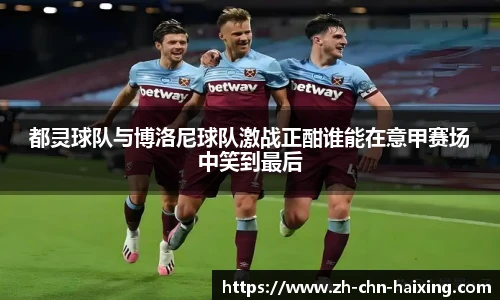 都灵球队与博洛尼球队激战正酣谁能在意甲赛场中笑到最后