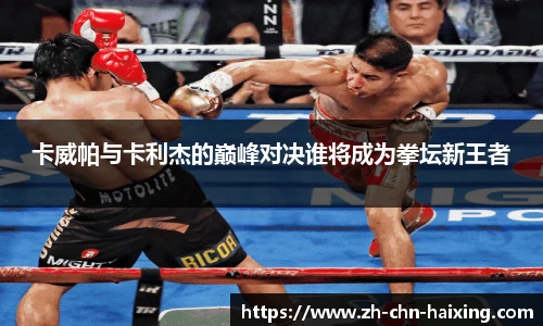 卡威帕与卡利杰的巅峰对决谁将成为拳坛新王者